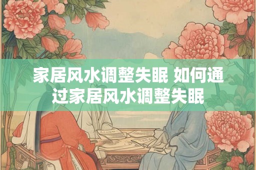 家居风水调整失眠 如何通过家居风水调整失眠
