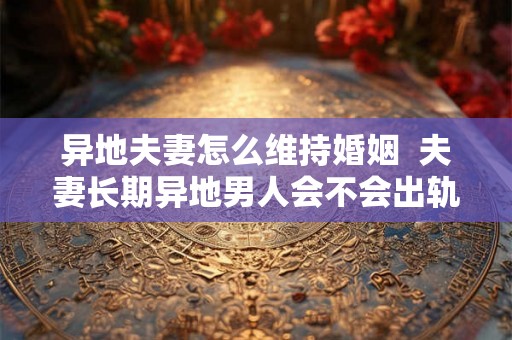 异地夫妻怎么维持婚姻  夫妻长期异地男人会不会出轨