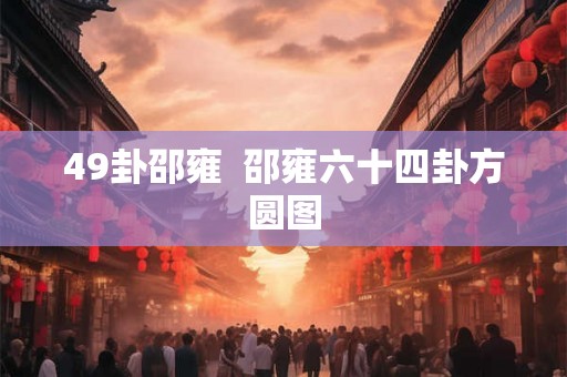 49卦邵雍  邵雍六十四卦方圆图