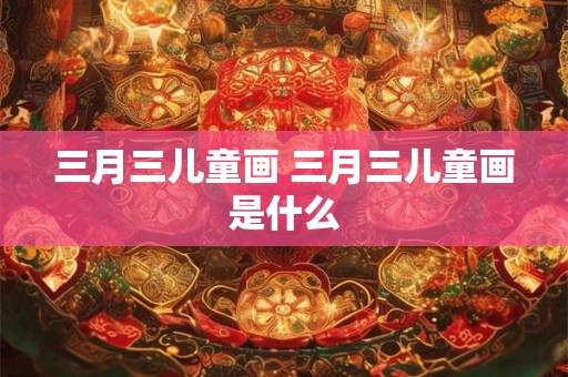 三月三儿童画 三月三儿童画是什么