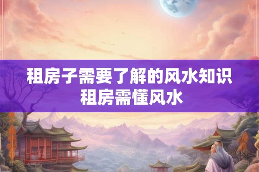 租房子需要了解的风水知识 租房需懂风水 租房子需要了解的风水知识 租房需懂风水