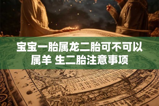 宝宝一胎属龙二胎可不可以属羊 生二胎注意事项 宝宝一胎属龙二胎可不可以属羊 生二胎注意事项