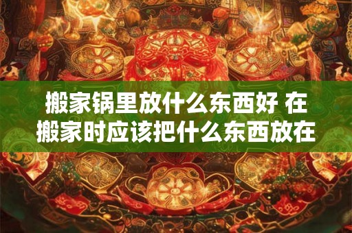 搬家锅里放什么东西好 在搬家时应该把什么东西放在锅里