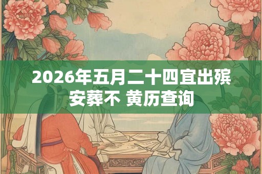 2026年五月二十四宜出殡安葬不 黄历查询