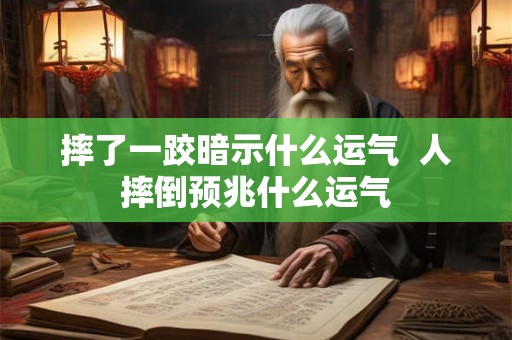 摔了一跤暗示什么运气  人摔倒预兆什么运气
