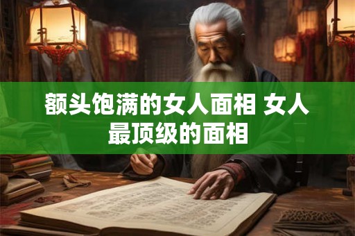 额头饱满的女人面相 女人最顶级的面相