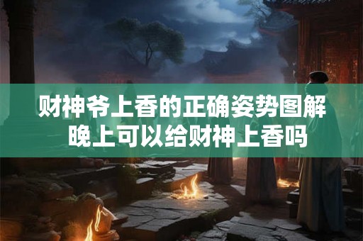 财神爷上香的正确姿势图解 晚上可以给财神上香吗 财神爷上香的正确姿势图解 晚上可以给财神上香吗