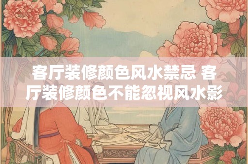 客厅装修颜色风水禁忌 客厅装修颜色不能忽视风水影响