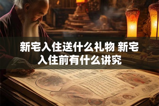 新宅入住送什么礼物 新宅入住前有什么讲究