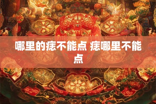 哪里的痣不能点 痣哪里不能点 哪里的痣不能点 痣哪里不能点