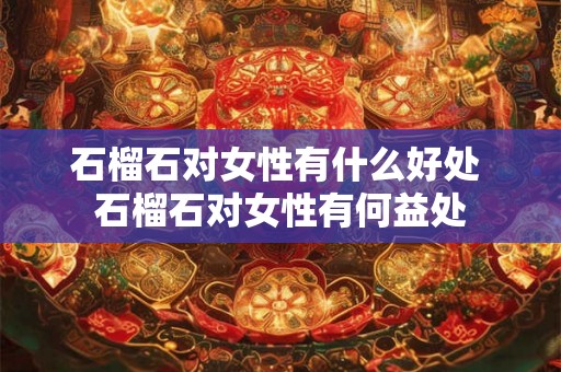 石榴石对女性有什么好处 石榴石对女性有何益处