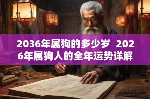 2036年属狗的多少岁  2026年属狗人的全年运势详解