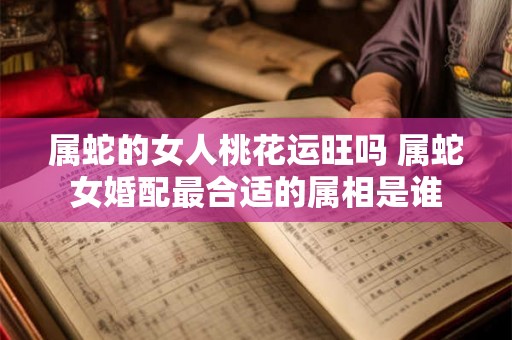 属蛇的女人桃花运旺吗 属蛇女婚配最合适的属相是谁