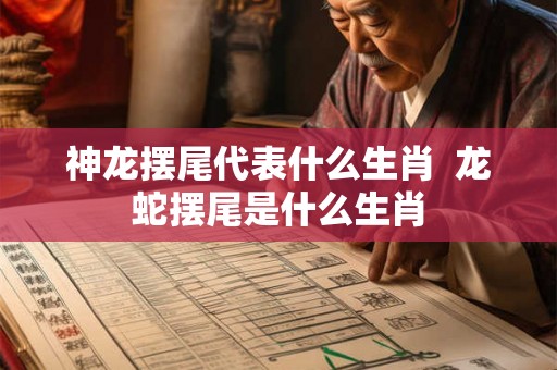 神龙摆尾代表什么生肖 龙蛇摆尾是什么生肖 神龙摆尾代表什么生肖 龙蛇摆尾是什么生肖
