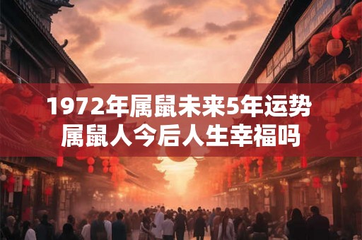1972年属鼠未来5年运势 属鼠人今后人生幸福吗