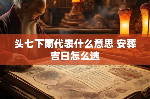 头七下雨代表什么意思 安葬吉日怎么选
