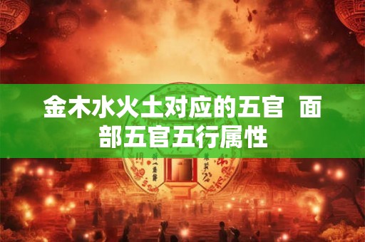 金木水火土对应的五官  面部五官五行属性