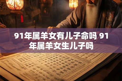 91年属羊女有儿子命吗 91年属羊女生儿子吗