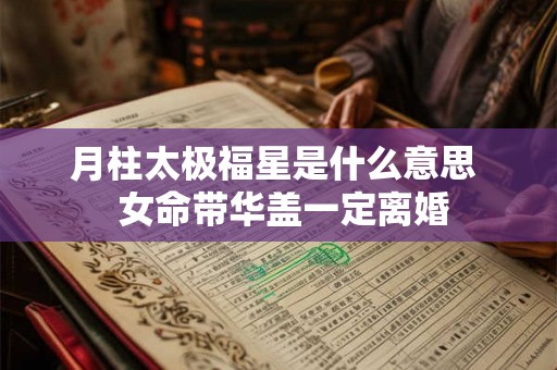 月柱太极福星是什么意思  女命带华盖一定离婚