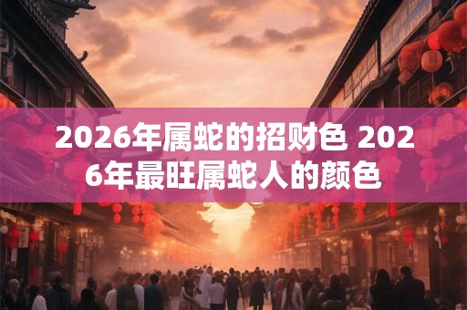 2026年属蛇的招财色 2026年最旺属蛇人的颜色