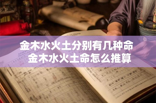 金木水火土分别有几种命 金木水火土命怎么推算 金木水火土分别有几种命 金木水火土命怎么推算