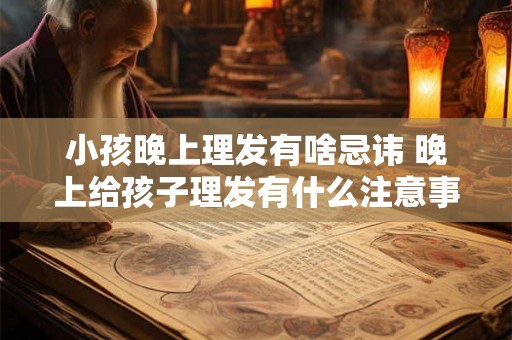 小孩晚上理发有啥忌讳 晚上给孩子理发有什么注意事项