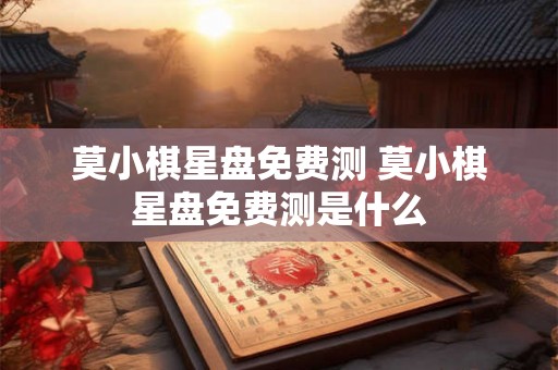 莫小棋星盘免费测 莫小棋星盘免费测是什么