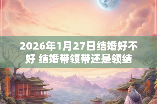 2026年1月27日结婚好不好 结婚带领带还是领结