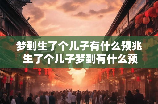 梦到生了个儿子有什么预兆 生了个儿子梦到有什么预示