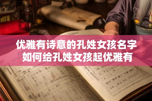 优雅有诗意的孔姓女孩名字 如何给孔姓女孩起优雅有诗意的名字