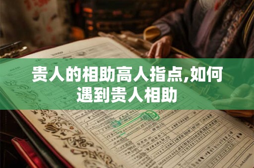 贵人的相助高人指点,如何遇到贵人相助 贵人的相助高人指点,如何遇到贵人相助