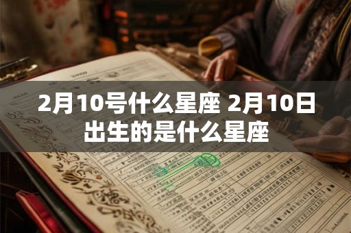 2月10号什么星座 2月10日出生的是什么星座 2月10号什么星座 2月10日出生的是什么星座