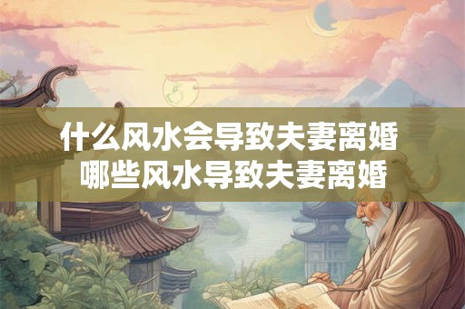 什么风水会导致夫妻离婚 哪些风水导致夫妻离婚