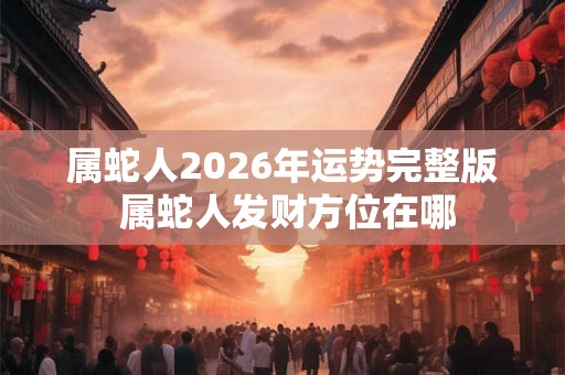 属蛇人2026年运势完整版 属蛇人发财方位在哪