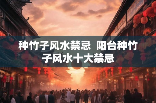 种竹子风水禁忌  阳台种竹子风水十大禁忌