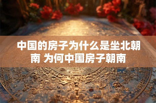 中国的房子为什么是坐北朝南 为何中国房子朝南