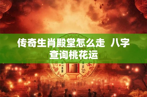 传奇生肖殿堂怎么走 八字查询桃花运 传奇生肖殿堂怎么走 八字查询桃花运