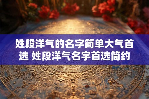 姓段洋气的名字简单大气首选 姓段洋气名字首选简约大气