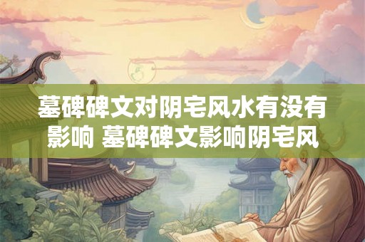 墓碑碑文对阴宅风水有没有影响 墓碑碑文影响阴宅风水吗 墓碑碑文对阴宅风水有没有影响 墓碑碑文影响阴宅风水吗