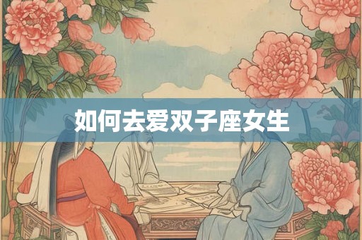 如何去爱双子座女生 如何去爱双子座女生