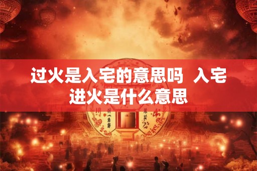 过火是入宅的意思吗 入宅进火是什么意思 过火是入宅的意思吗 入宅进火是什么意思
