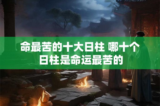 命最苦的十大日柱 哪十个日柱是命运最苦的 命最苦的十大日柱 哪十个日柱是命运最苦的
