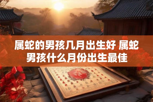 属蛇的男孩几月出生好 属蛇男孩什么月份出生最佳