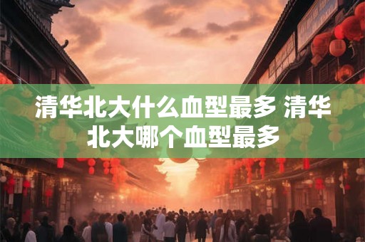 清华北大什么血型最多 清华北大哪个血型最多