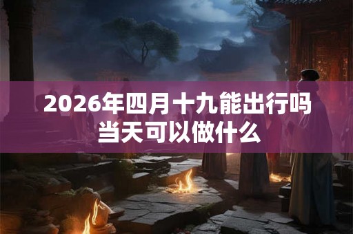 2026年四月十九能出行吗 当天可以做什么 2026年四月十九能出行吗 当天可以做什么