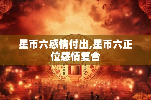 星币六感情付出,星币六正位感情复合 星币六感情付出,星币六正位感情复合