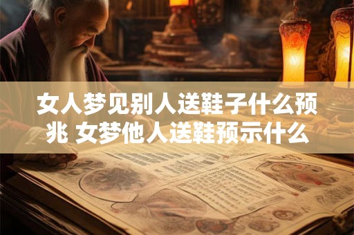 女人梦见别人送鞋子什么预兆 女梦他人送鞋预示什么 女人梦见别人送鞋子什么预兆 女梦他人送鞋预示什么