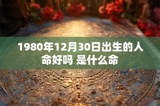 1980年12月30日出生的人命好吗 是什么命