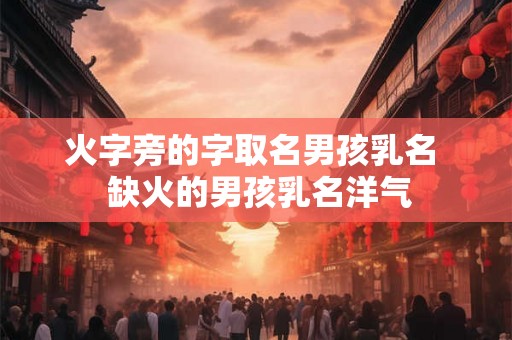 火字旁的字取名男孩乳名 缺火的男孩乳名洋气 火字旁的字取名男孩乳名 缺火的男孩乳名洋气