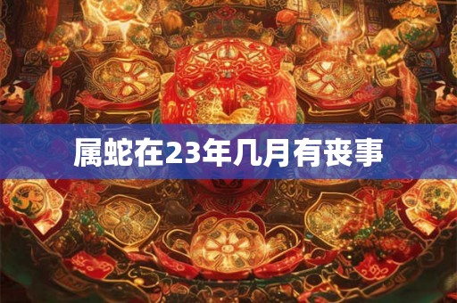 属蛇在23年几月有丧事